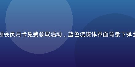 福利吧精选视频会员月卡免费领取活动，蓝色流媒体界面背景下弹出免费领取标识
